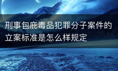 刑事包庇毒品犯罪分子案件的立案标准是怎么样规定