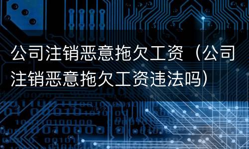 公司注销恶意拖欠工资（公司注销恶意拖欠工资违法吗）