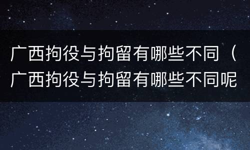 广西拘役与拘留有哪些不同（广西拘役与拘留有哪些不同呢）