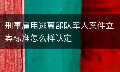 刑事雇用逃离部队军人案件立案标准怎么样认定