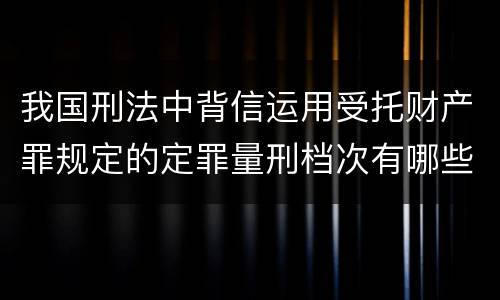 我国刑法中背信运用受托财产罪规定的定罪量刑档次有哪些