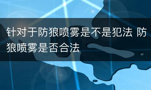 针对于防狼喷雾是不是犯法 防狼喷雾是否合法
