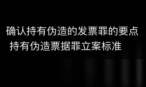 确认持有伪造的发票罪的要点 持有伪造票据罪立案标准