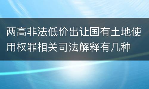 两高非法低价出让国有土地使用权罪相关司法解释有几种