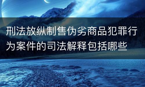 刑法放纵制售伪劣商品犯罪行为案件的司法解释包括哪些
