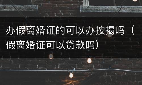 办假离婚证的可以办按揭吗（假离婚证可以贷款吗）