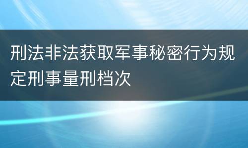 刑法非法获取军事秘密行为规定刑事量刑档次