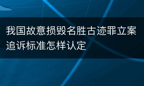 我国故意损毁名胜古迹罪立案追诉标准怎样认定