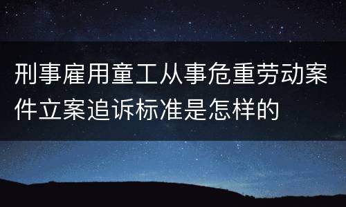 刑事雇用童工从事危重劳动案件立案追诉标准是怎样的