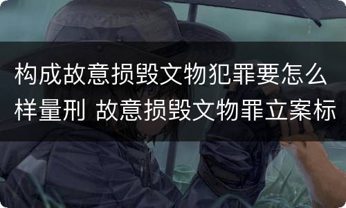 构成故意损毁文物犯罪要怎么样量刑 故意损毁文物罪立案标准