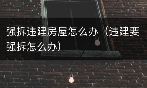 强拆违建房屋怎么办（违建要强拆怎么办）