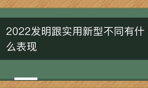 2022发明跟实用新型不同有什么表现