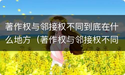 著作权与邻接权不同到底在什么地方（著作权与邻接权不同到底在什么地方可以查到）