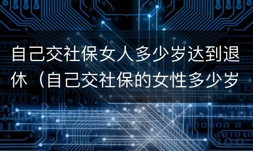 自己交社保女人多少岁达到退休（自己交社保的女性多少岁退休）