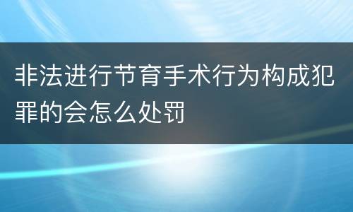 非法进行节育手术行为构成犯罪的会怎么处罚