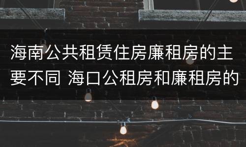 海南公共租赁住房廉租房的主要不同 海口公租房和廉租房的区别