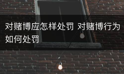 对赌博应怎样处罚 对赌博行为如何处罚