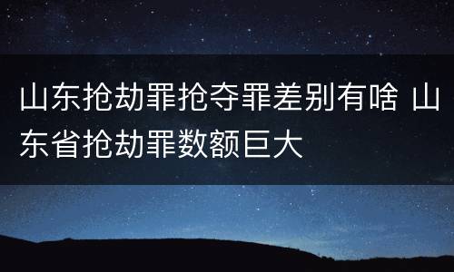 山东抢劫罪抢夺罪差别有啥 山东省抢劫罪数额巨大