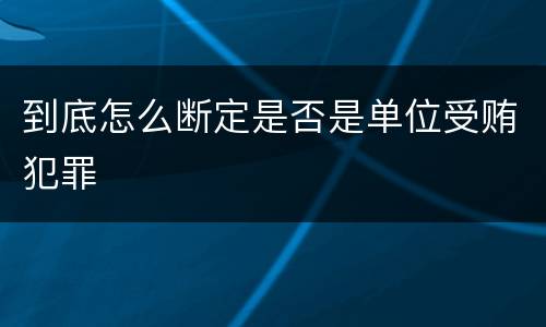 到底怎么断定是否是单位受贿犯罪