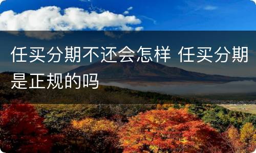 任买分期不还会怎样 任买分期是正规的吗