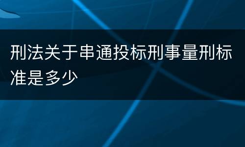 刑法关于串通投标刑事量刑标准是多少