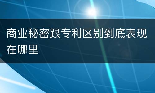 商业秘密跟专利区别到底表现在哪里