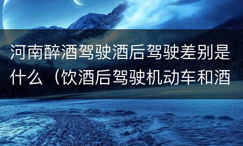 河南醉酒驾驶酒后驾驶差别是什么（饮酒后驾驶机动车和酒驾有什么区别）