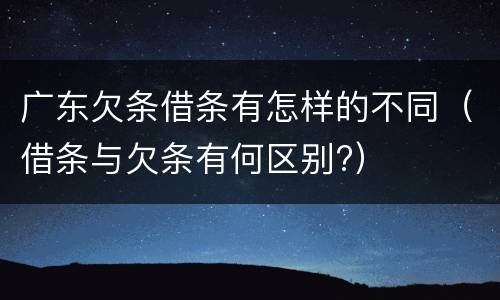 广东欠条借条有怎样的不同（借条与欠条有何区别?）