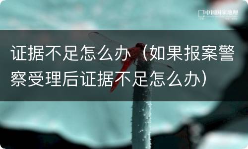 证据不足怎么办（如果报案警察受理后证据不足怎么办）