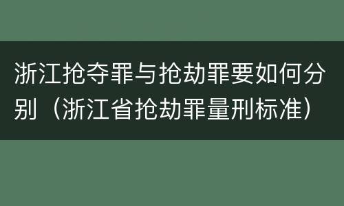 浙江抢夺罪与抢劫罪要如何分别（浙江省抢劫罪量刑标准）