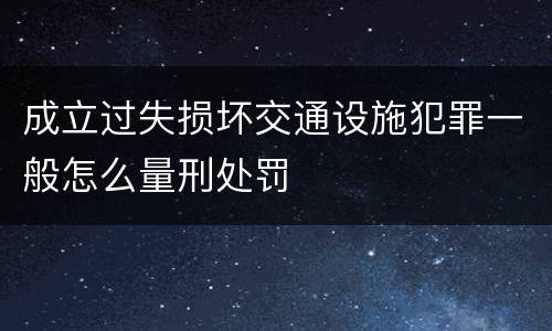 成立过失损坏交通设施犯罪一般怎么量刑处罚