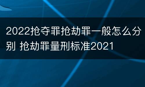 2022抢夺罪抢劫罪一般怎么分别 抢劫罪量刑标准2021
