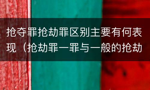 抢夺罪抢劫罪区别主要有何表现（抢劫罪一罪与一般的抢劫罪区别）