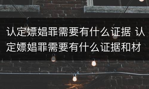 认定嫖娼罪需要有什么证据 认定嫖娼罪需要有什么证据和材料