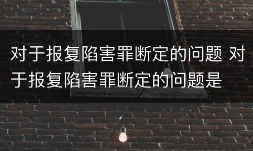对于报复陷害罪断定的问题 对于报复陷害罪断定的问题是