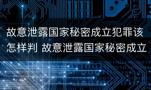 故意泄露国家秘密成立犯罪该怎样判 故意泄露国家秘密成立犯罪该怎样判刑