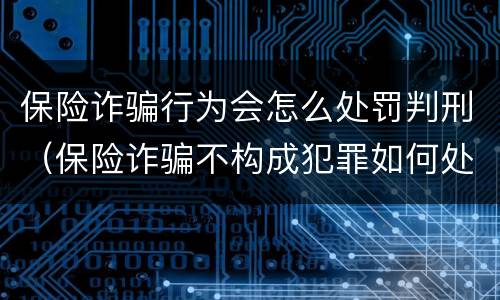 保险诈骗行为会怎么处罚判刑（保险诈骗不构成犯罪如何处罚）