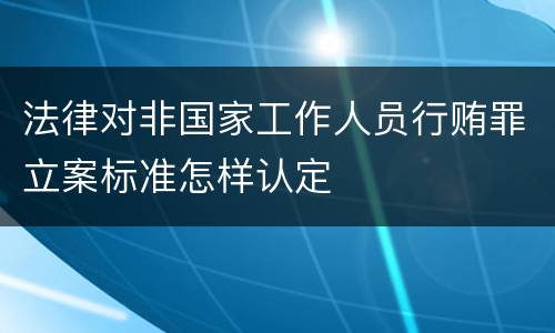 法律对非国家工作人员行贿罪立案标准怎样认定