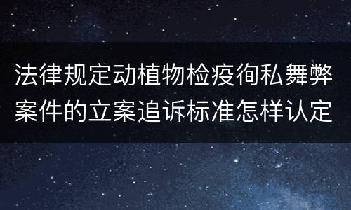 法律规定动植物检疫徇私舞弊案件的立案追诉标准怎样认定