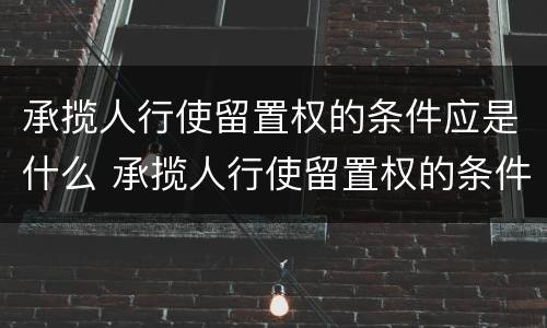 承揽人行使留置权的条件应是什么 承揽人行使留置权的条件应是什么意思
