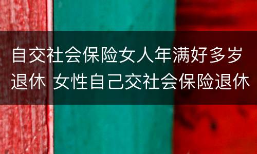 自交社会保险女人年满好多岁退休 女性自己交社会保险退休年龄