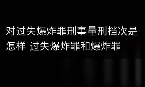 对过失爆炸罪刑事量刑档次是怎样 过失爆炸罪和爆炸罪