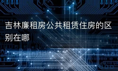 吉林廉租房公共租赁住房的区别在哪