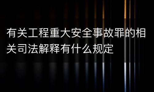有关工程重大安全事故罪的相关司法解释有什么规定
