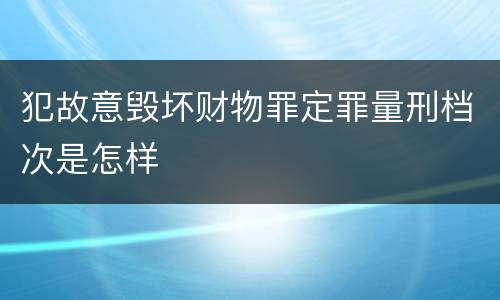 犯故意毁坏财物罪定罪量刑档次是怎样