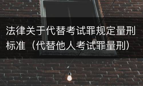法律关于代替考试罪规定量刑标准（代替他人考试罪量刑）