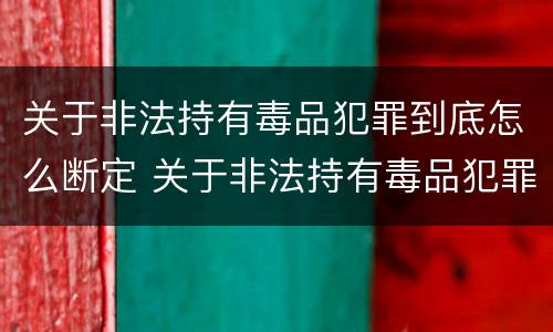 关于非法持有毒品犯罪到底怎么断定 关于非法持有毒品犯罪到底怎么断定罪名