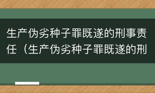 生产伪劣种子罪既遂的刑事责任（生产伪劣种子罪既遂的刑事责任）