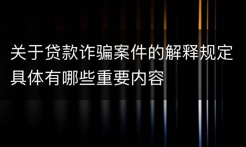 关于贷款诈骗案件的解释规定具体有哪些重要内容