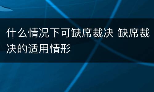 什么情况下可缺席裁决 缺席裁决的适用情形